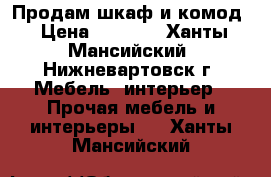 Продам шкаф и комод › Цена ­ 5 000 - Ханты-Мансийский, Нижневартовск г. Мебель, интерьер » Прочая мебель и интерьеры   . Ханты-Мансийский